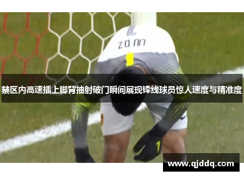禁区内高速插上脚背抽射破门瞬间展现锋线球员惊人速度与精准度