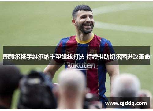 图赫尔携手维尔纳重塑锋线打法 持续推动切尔西进攻革命