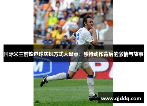 国际米兰前锋进球庆祝方式大盘点：独特动作背后的激情与故事