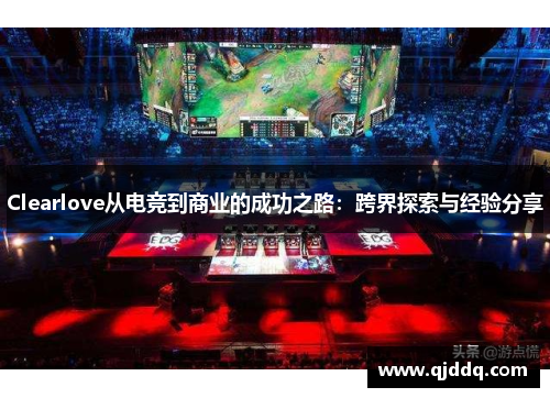 Clearlove从电竞到商业的成功之路：跨界探索与经验分享