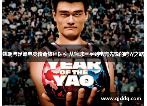 姚明与足篮电竞传奇旅程探索 从篮球巨星到电竞先锋的跨界之路