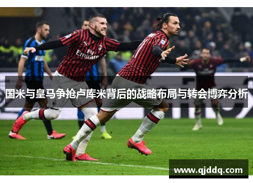国米与皇马争抢卢库米背后的战略布局与转会博弈分析