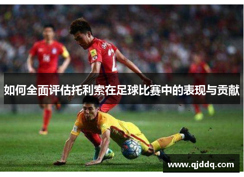 如何全面评估托利索在足球比赛中的表现与贡献