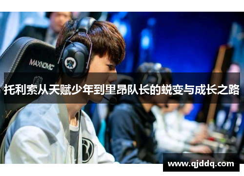 托利索从天赋少年到里昂队长的蜕变与成长之路
