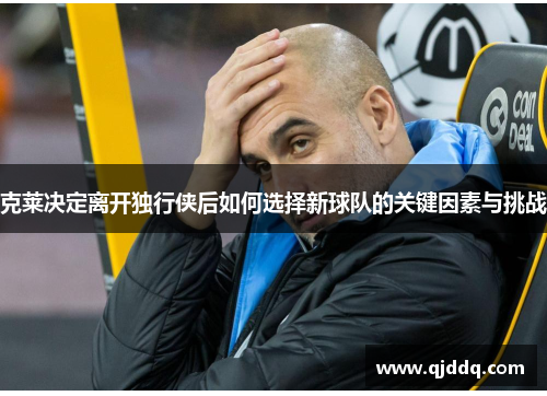 克莱决定离开独行侠后如何选择新球队的关键因素与挑战