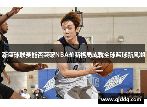 新篮球联赛能否突破NBA垄断格局成就全球篮球新风潮