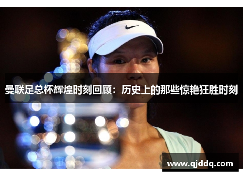 曼联足总杯辉煌时刻回顾：历史上的那些惊艳狂胜时刻