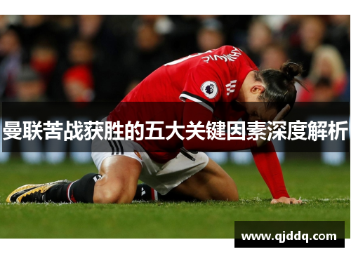 曼联苦战获胜的五大关键因素深度解析