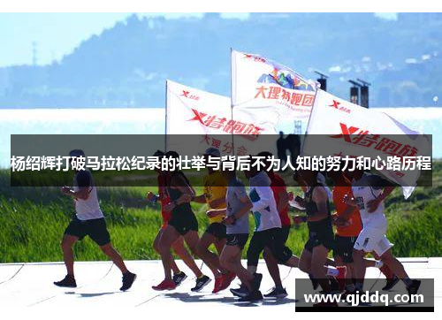 杨绍辉打破马拉松纪录的壮举与背后不为人知的努力和心路历程