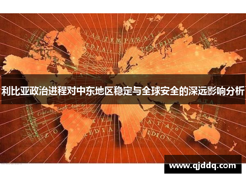 利比亚政治进程对中东地区稳定与全球安全的深远影响分析