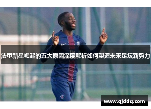 法甲新星崛起的五大原因深度解析如何塑造未来足坛新势力