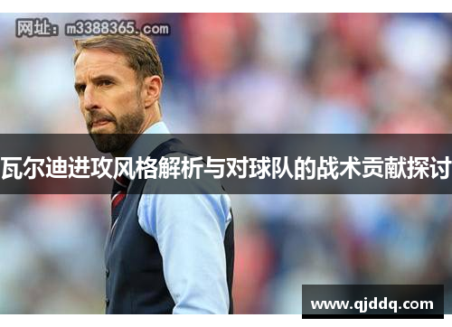 瓦尔迪进攻风格解析与对球队的战术贡献探讨