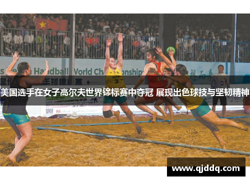 美国选手在女子高尔夫世界锦标赛中夺冠 展现出色球技与坚韧精神