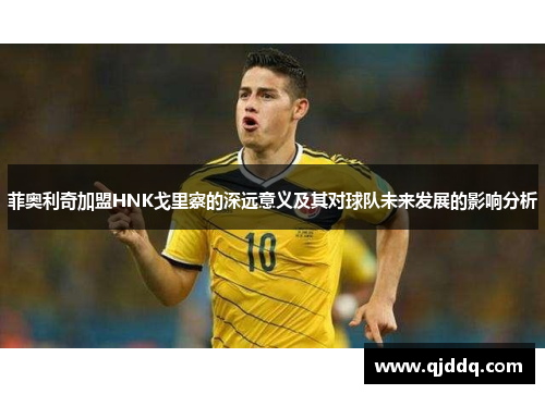 菲奥利奇加盟HNK戈里察的深远意义及其对球队未来发展的影响分析