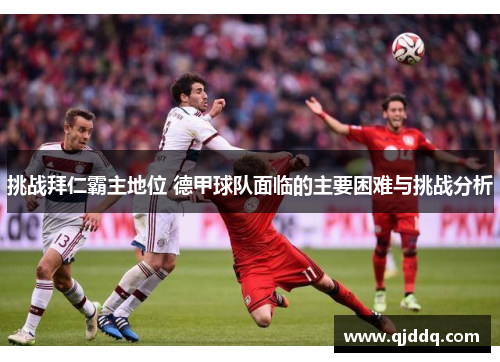 挑战拜仁霸主地位 德甲球队面临的主要困难与挑战分析