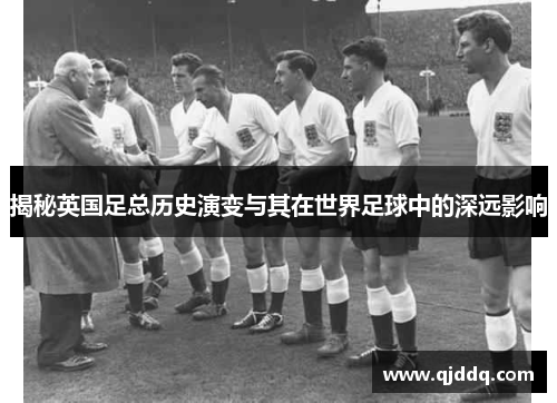 揭秘英国足总历史演变与其在世界足球中的深远影响