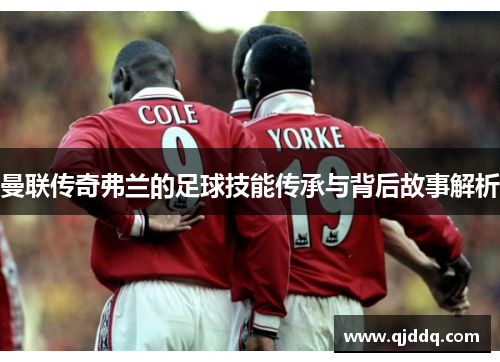 曼联传奇弗兰的足球技能传承与背后故事解析 曼联传奇弗兰的足球技能传承与背后故事解析